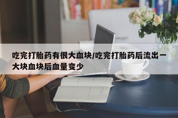 药流药购买方式吃完打胎药有很大血块/吃完打胎药后流出一大块血块后血量变少