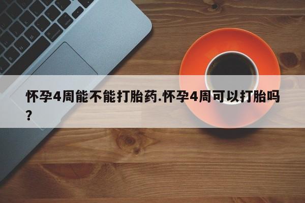 药流药购买方式怀孕4周能不能打胎药.怀孕4周可以打胎吗？