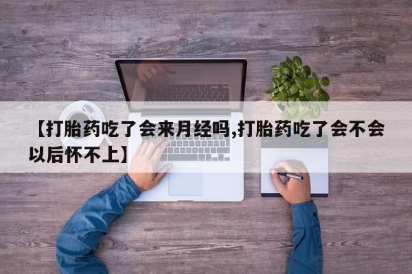 药流药购买方式【打胎药吃了会来月经吗,打胎药吃了会不会以后怀不上】