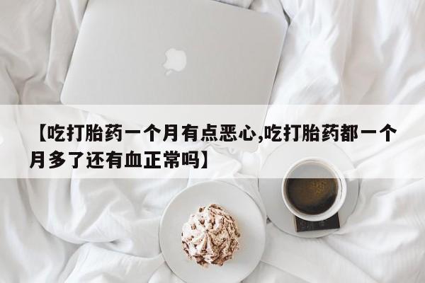 药流药购买方式【吃打胎药一个月有点恶心,吃打胎药都一个月多了还有血正常吗】