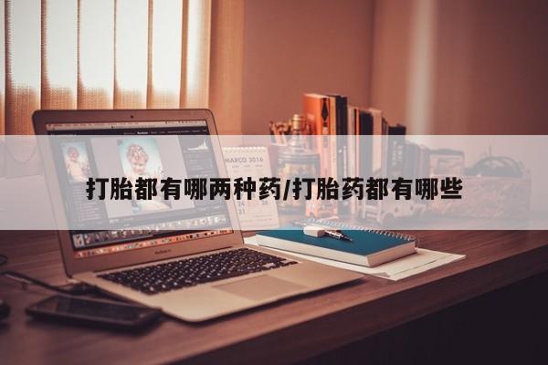 药流药购买方式打胎都有哪两种药/打胎药都有哪些
