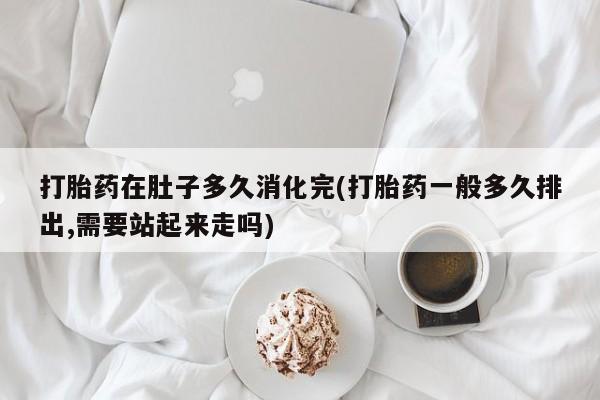 药流药购买方式打胎药在肚子多久消化完(打胎药一般多久排出,需要站起来走吗)