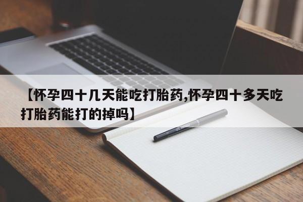 药流药购买方式【怀孕四十几天能吃打胎药,怀孕四十多天吃打胎药能打的掉吗】