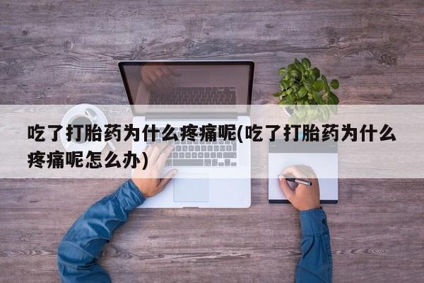 药流药购买方式吃了打胎药为什么疼痛呢(吃了打胎药为什么疼痛呢怎么办)
