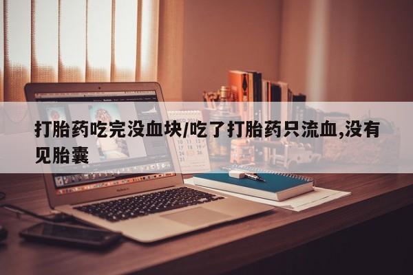 药流药购买方式打胎药吃完没血块/吃了打胎药只流血,没有见胎囊