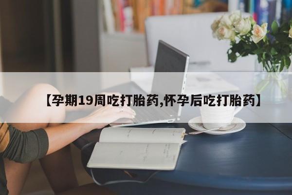 药流药购买方式【孕期19周吃打胎药,怀孕后吃打胎药】