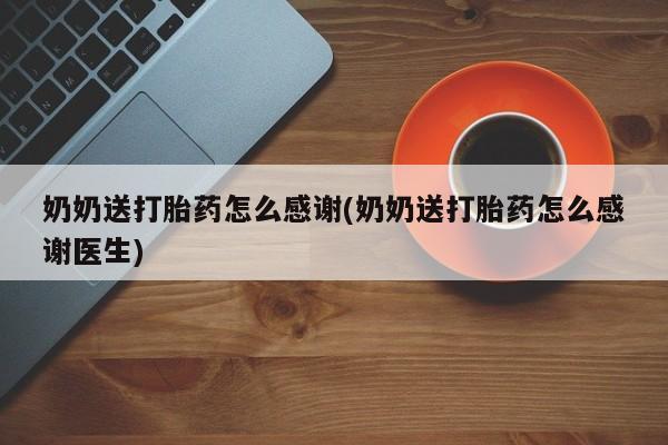 药流药购买方式奶奶送打胎药怎么感谢(奶奶送打胎药怎么感谢医生)