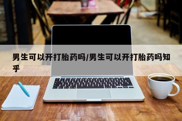 药流药购买方式男生可以开打胎药吗/男生可以开打胎药吗知乎