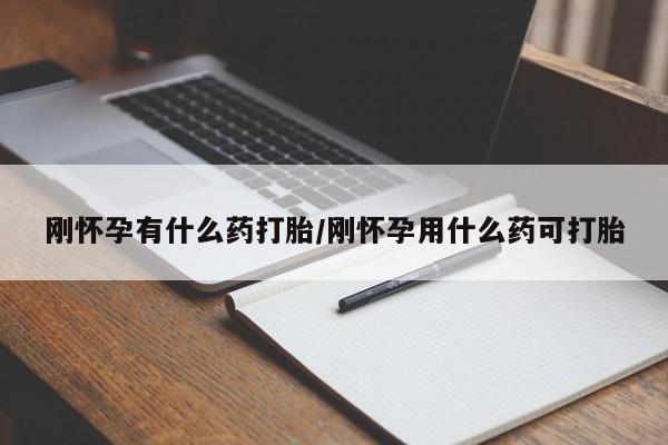 药流药购买方式刚怀孕有什么药打胎/刚怀孕用什么药可打胎