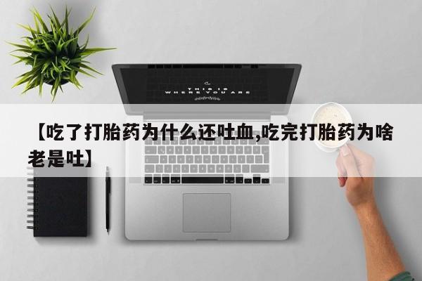 药流药购买方式【吃了打胎药为什么还吐血,吃完打胎药为啥老是吐】
