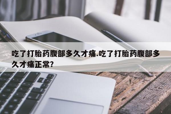 药流药购买方式吃了打胎药腹部多久才痛.吃了打胎药腹部多久才痛正常？