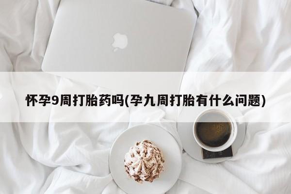 药流药购买方式怀孕9周打胎药吗(孕九周打胎有什么问题)