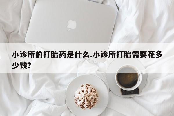 药流药购买方式小诊所的打胎药是什么.小诊所打胎需要花多少钱？