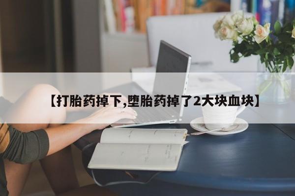 药流药购买方式【打胎药掉下,堕胎药掉了2大块血块】