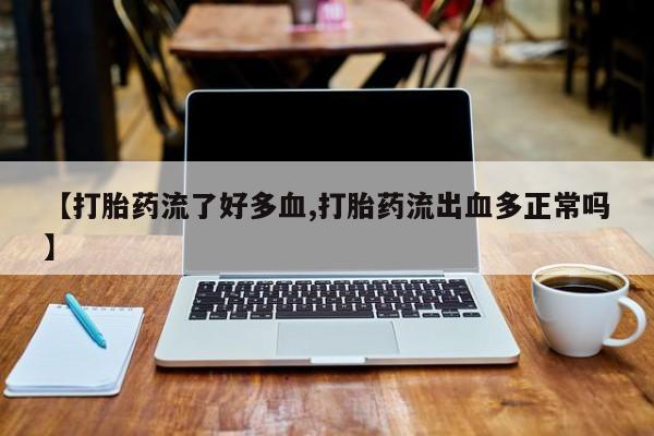药流药购买方式【打胎药流了好多血,打胎药流出血多正常吗】