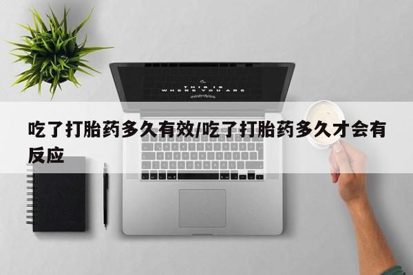 药流药购买方式吃了打胎药多久有效/吃了打胎药多久才会有反应