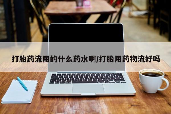 药流药购买方式打胎药流用的什么药水啊/打胎用药物流好吗