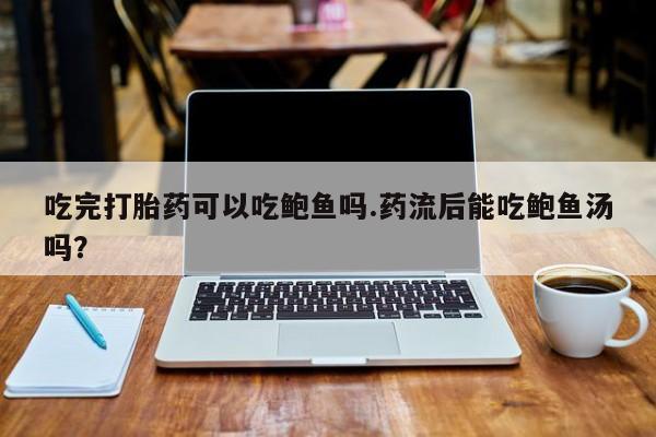药流药购买方式吃完打胎药可以吃鲍鱼吗.药流后能吃鲍鱼汤吗？