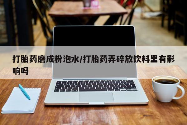 药流药购买方式打胎药磨成粉泡水/打胎药弄碎放饮料里有影响吗