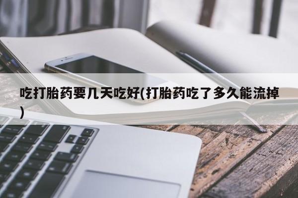 药流药购买方式吃打胎药要几天吃好(打胎药吃了多久能流掉)