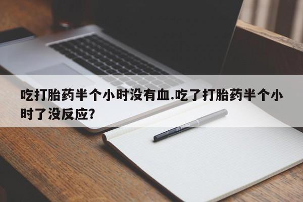 药流药购买方式吃打胎药半个小时没有血.吃了打胎药半个小时了没反应？