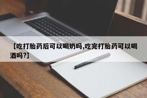 药流药购买方式【吃打胎药后可以喝奶吗,吃完打胎药可以喝酒吗?】