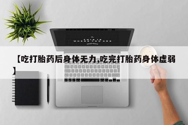 药流药购买方式【吃打胎药后身体无力,吃完打胎药身体虚弱】
