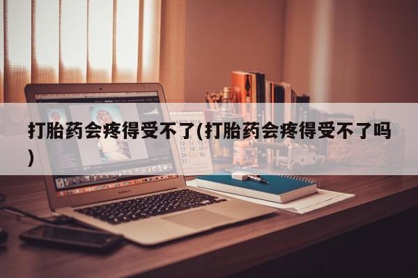药流药购买方式打胎药会疼得受不了(打胎药会疼得受不了吗)