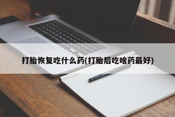 药流药购买方式打胎恢复吃什么药(打胎后吃啥药最好)