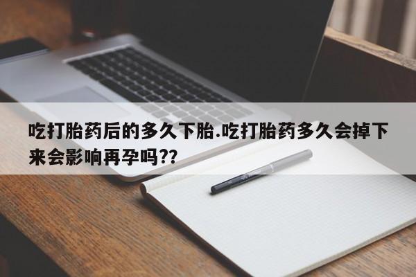药流药购买方式吃打胎药后的多久下胎.吃打胎药多久会掉下来会影响再孕吗?？