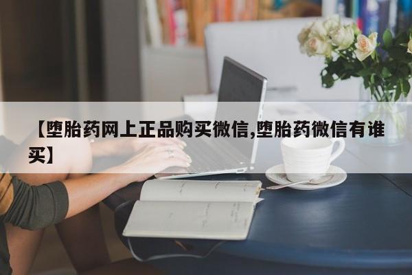 药流药购买方式【堕胎药网上正品购买微信,堕胎药微信有谁买】