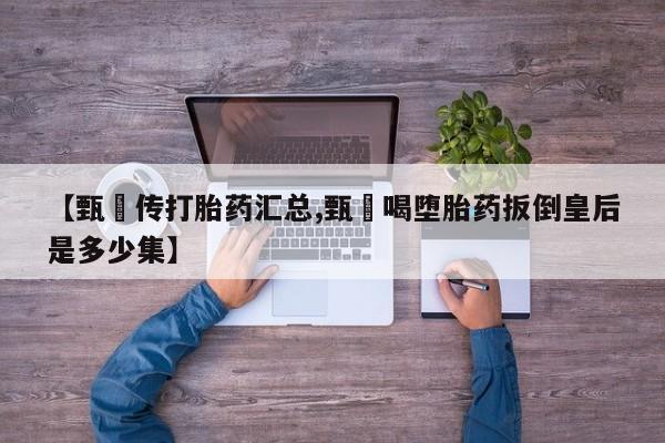 药流药购买方式【甄嬛传打胎药汇总,甄嬛喝堕胎药扳倒皇后是多少集】