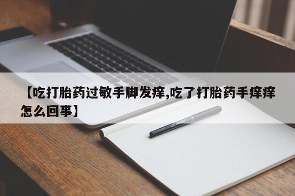 药流药购买方式【吃打胎药过敏手脚发痒,吃了打胎药手痒痒怎么回事】