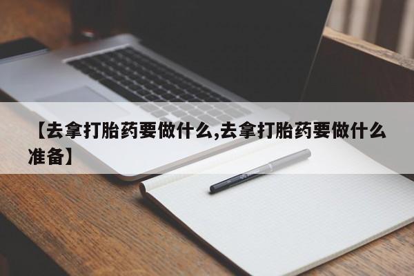 药流药购买方式【去拿打胎药要做什么,去拿打胎药要做什么准备】