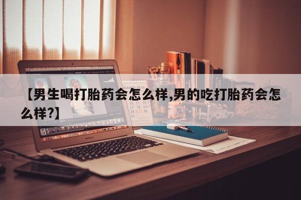 药流药购买方式【男生喝打胎药会怎么样,男的吃打胎药会怎么样?】