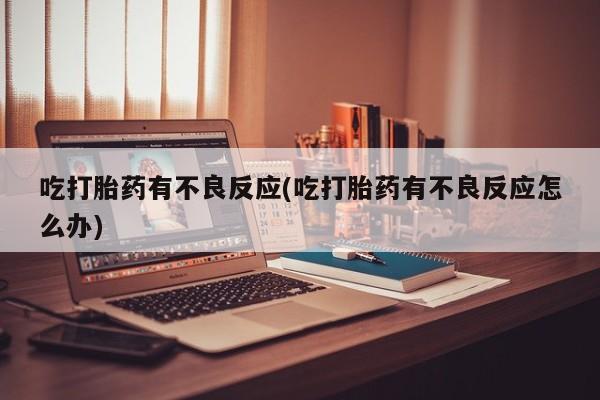 药流药购买方式吃打胎药有不良反应(吃打胎药有不良反应怎么办)