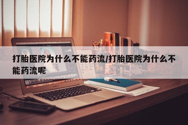 药流药购买方式打胎医院为什么不能药流/打胎医院为什么不能药流呢