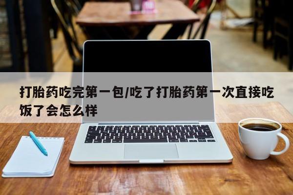 药流药购买方式打胎药吃完第一包/吃了打胎药第一次直接吃饭了会怎么样