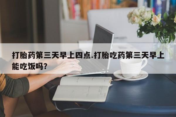 药流药购买方式打胎药第三天早上四点.打胎吃药第三天早上能吃饭吗？