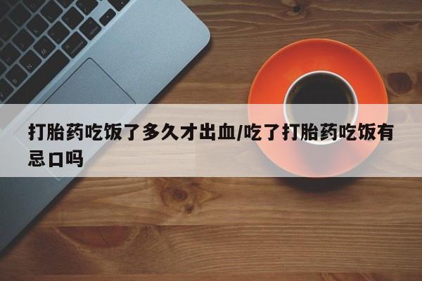药流药购买方式打胎药吃饭了多久才出血/吃了打胎药吃饭有忌口吗