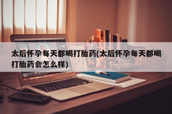 药流药购买方式太后怀孕每天都喝打胎药(太后怀孕每天都喝打胎药会怎么样)