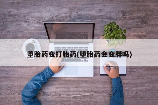 药流药购买方式堕胎药变打胎药(堕胎药会变胖吗)