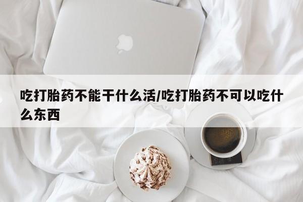 药流药购买方式吃打胎药不能干什么活/吃打胎药不可以吃什么东西