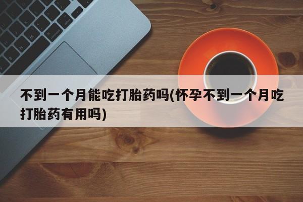 药流药购买方式不到一个月能吃打胎药吗(怀孕不到一个月吃打胎药有用吗)