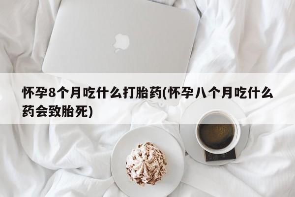 药流药购买方式怀孕8个月吃什么打胎药(怀孕八个月吃什么药会致胎死)