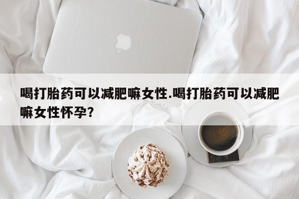 药流药购买方式喝打胎药可以减肥嘛女性.喝打胎药可以减肥嘛女性怀孕？