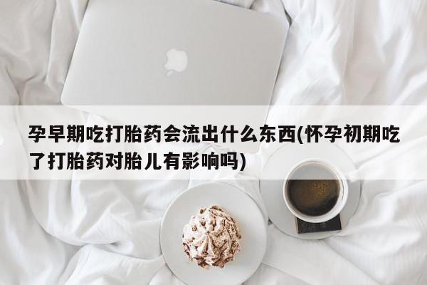 药流药购买方式孕早期吃打胎药会流出什么东西(怀孕初期吃了打胎药对胎儿有影响吗)