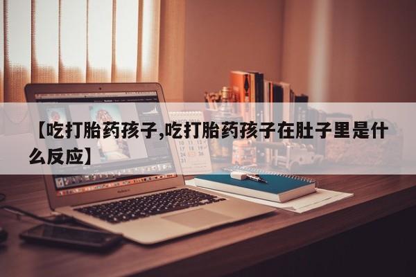 药流药购买方式【吃打胎药孩子,吃打胎药孩子在肚子里是什么反应】