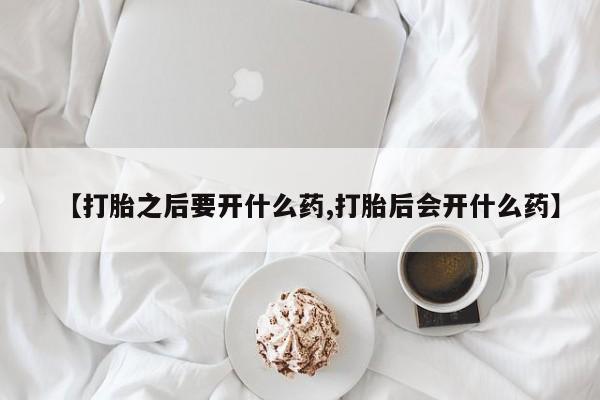 药流药购买方式【打胎之后要开什么药,打胎后会开什么药】