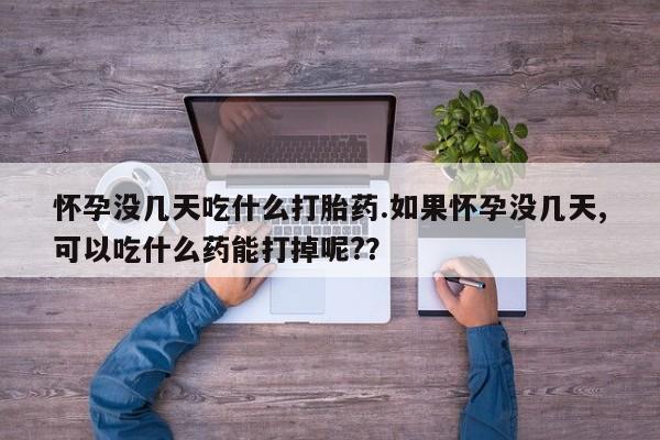药流药购买方式怀孕没几天吃什么打胎药.如果怀孕没几天,可以吃什么药能打掉呢?？